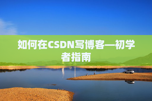 如何在CSDN写博客—初学者指南 如何在CSDN写博客—初学者指南